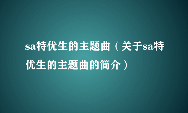 sa特优生的主题曲（关于sa特优生的主题曲的简介）