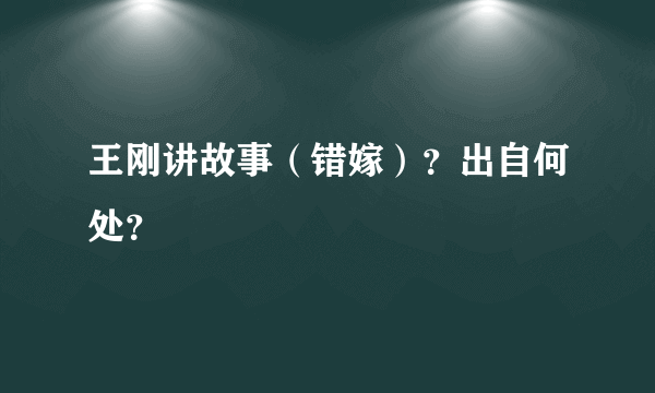 王刚讲故事（错嫁）？出自何处？