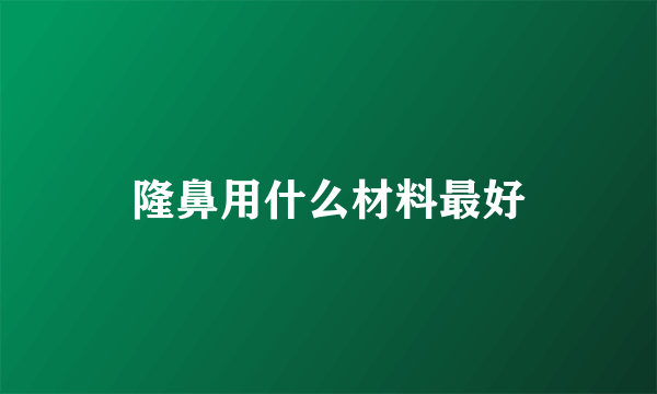 隆鼻用什么材料最好