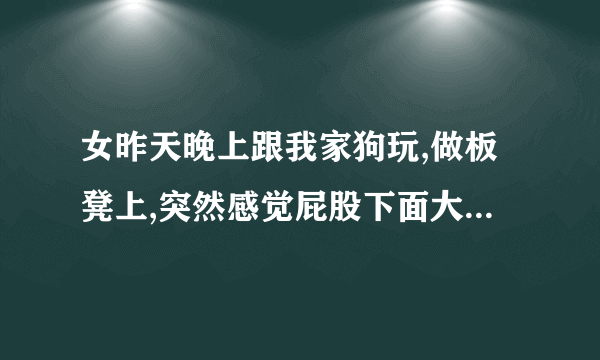 女昨天晚上跟我家狗玩,做板凳上,突然感觉屁股下面大腿...