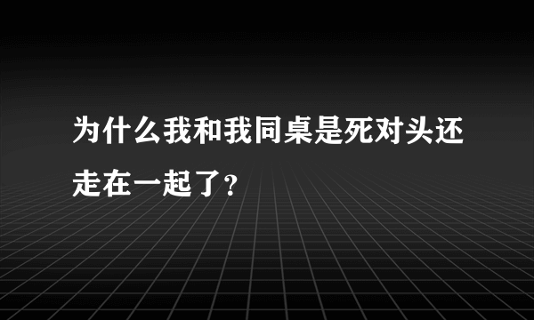 为什么我和我同桌是死对头还走在一起了？