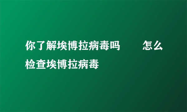 你了解埃博拉病毒吗       怎么检查埃博拉病毒