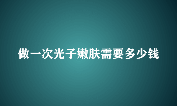 做一次光子嫩肤需要多少钱