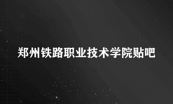 郑州铁路职业技术学院贴吧