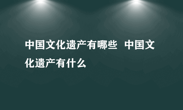 中国文化遗产有哪些  中国文化遗产有什么