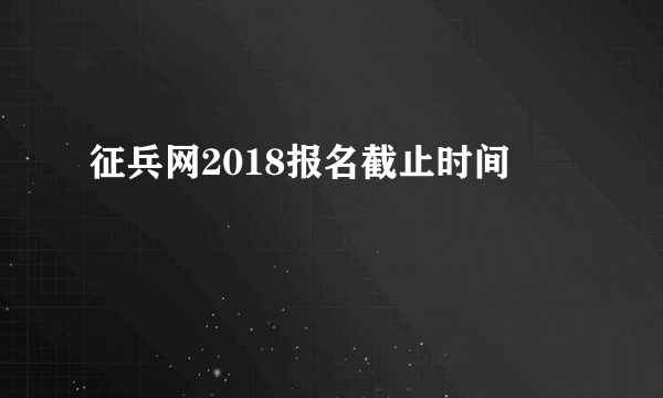 征兵网2018报名截止时间