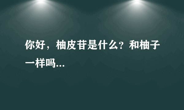 你好，柚皮苷是什么？和柚子一样吗...