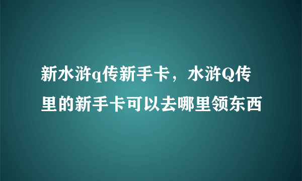 新水浒q传新手卡，水浒Q传里的新手卡可以去哪里领东西