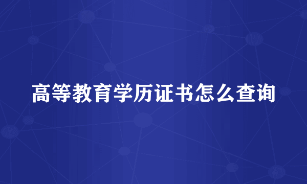 高等教育学历证书怎么查询