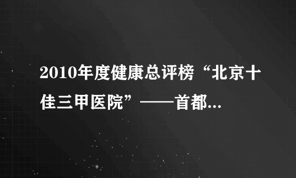 2010年度健康总评榜“北京十佳三甲医院”——首都医科大学附属北京宣武医院