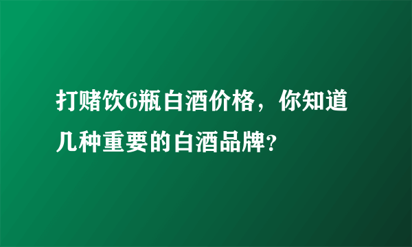 打赌饮6瓶白酒价格，你知道几种重要的白酒品牌？