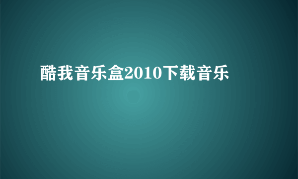 酷我音乐盒2010下载音乐