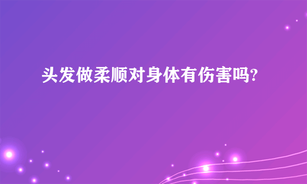 头发做柔顺对身体有伤害吗?