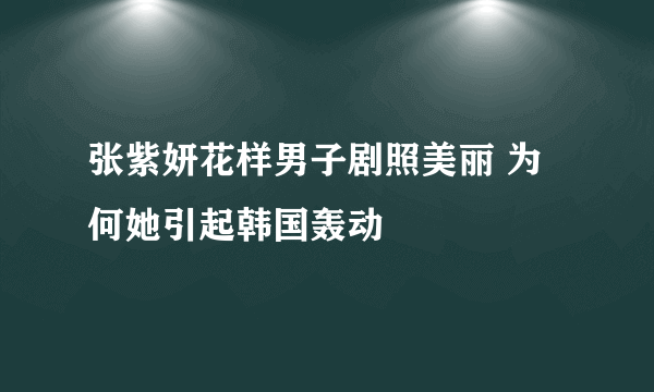 张紫妍花样男子剧照美丽 为何她引起韩国轰动