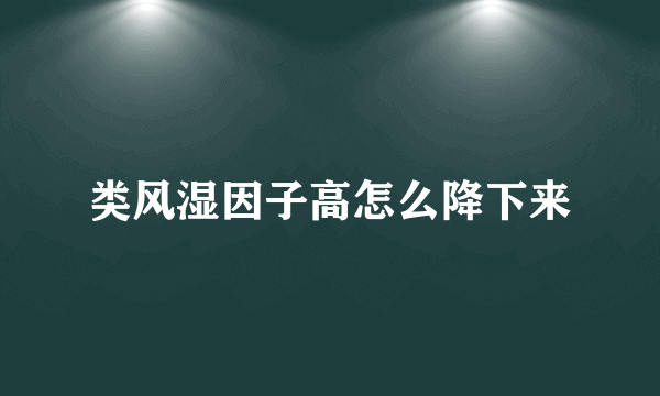 类风湿因子高怎么降下来