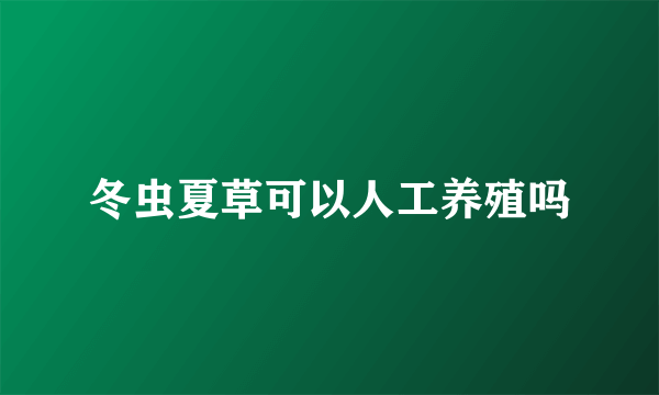 冬虫夏草可以人工养殖吗