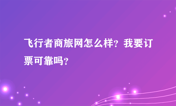 飞行者商旅网怎么样？我要订票可靠吗？