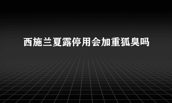 西施兰夏露停用会加重狐臭吗