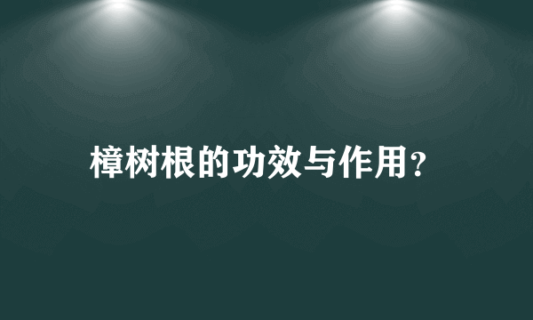 樟树根的功效与作用？