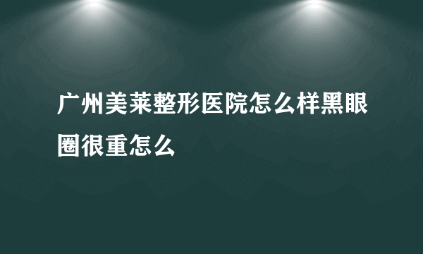 广州美莱整形医院怎么样黑眼圈很重怎么