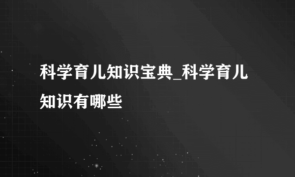 科学育儿知识宝典_科学育儿知识有哪些