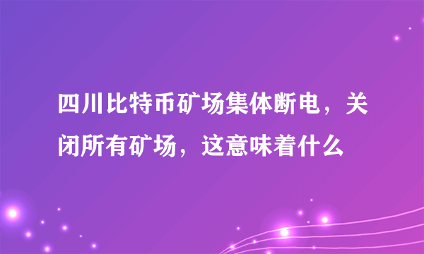 四川比特币矿场集体断电，关闭所有矿场，这意味着什么