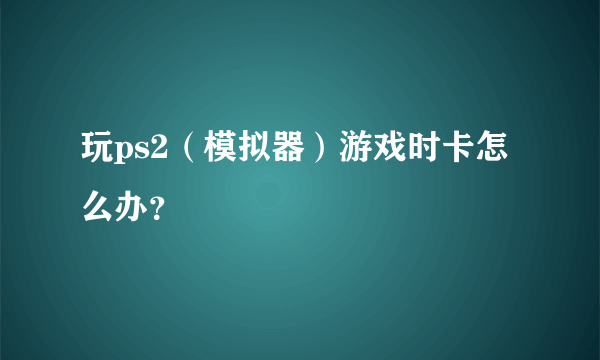 玩ps2（模拟器）游戏时卡怎么办？