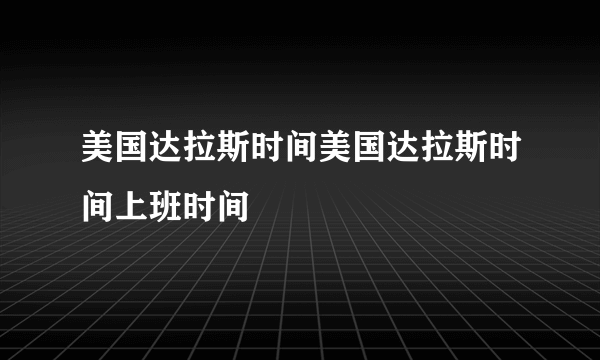 美国达拉斯时间美国达拉斯时间上班时间