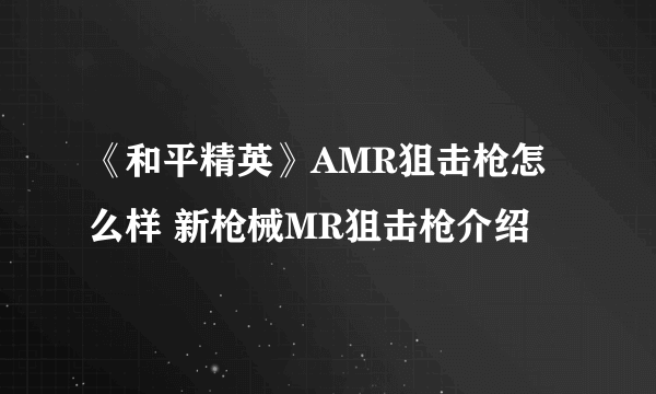 《和平精英》AMR狙击枪怎么样 新枪械MR狙击枪介绍