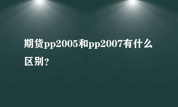 期货pp2005和pp2007有什么区别？