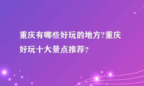 重庆有哪些好玩的地方?重庆好玩十大景点推荐？