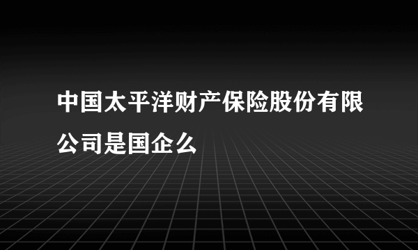 中国太平洋财产保险股份有限公司是国企么