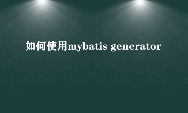 如何使用mybatis generator