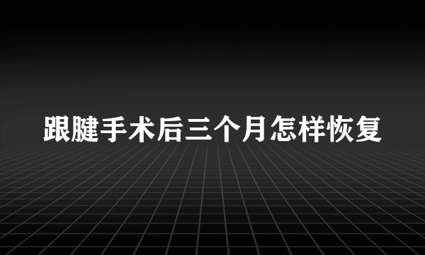 跟腱手术后三个月怎样恢复