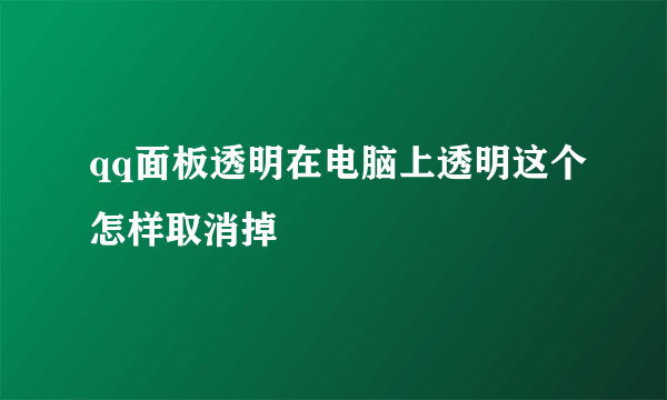 qq面板透明在电脑上透明这个怎样取消掉