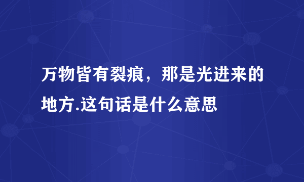 万物皆有裂痕，那是光进来的地方.这句话是什么意思