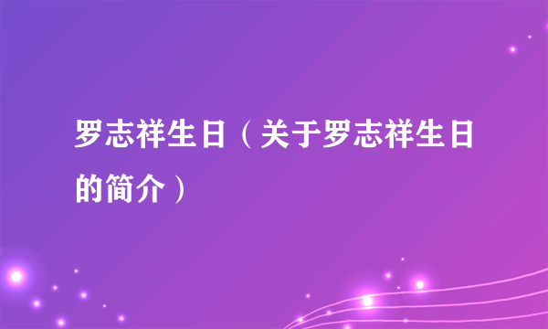 罗志祥生日（关于罗志祥生日的简介）