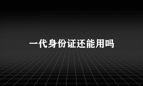 一代身份证还能用吗