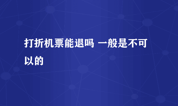 打折机票能退吗 一般是不可以的