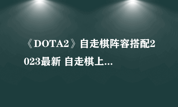 《DOTA2》自走棋阵容搭配2023最新 自走棋上分搭配攻略