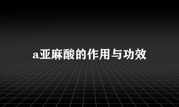 a亚麻酸的作用与功效