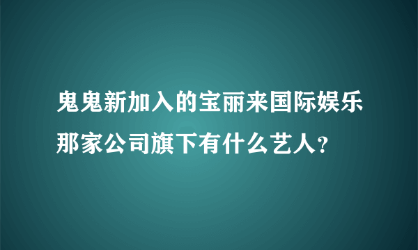 鬼鬼新加入的宝丽来国际娱乐那家公司旗下有什么艺人？