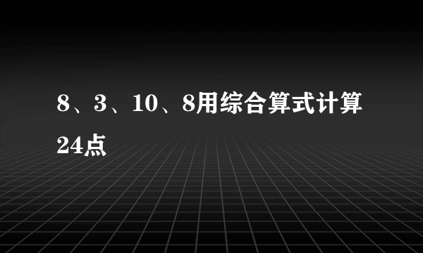 8、3、10、8用综合算式计算24点