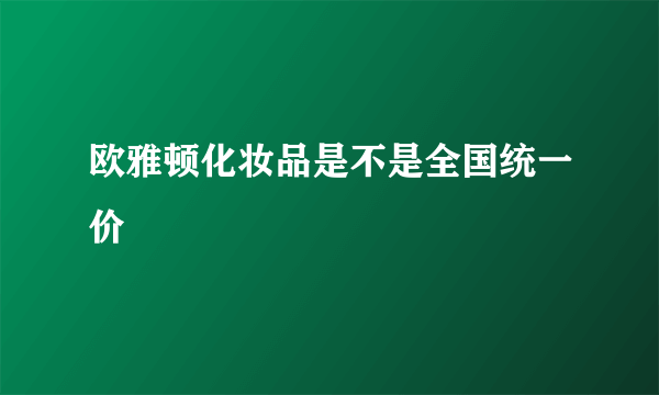 欧雅顿化妆品是不是全国统一价