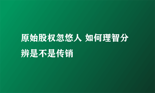 原始股权忽悠人 如何理智分辨是不是传销