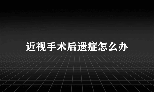 近视手术后遗症怎么办