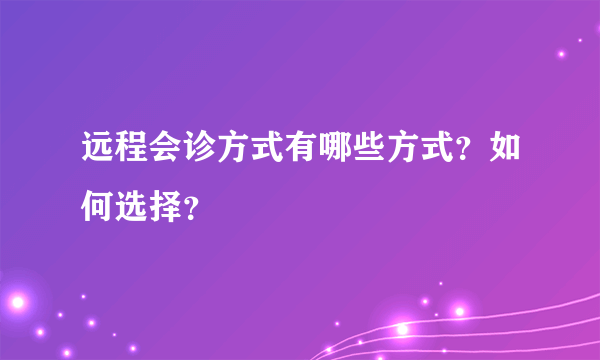 远程会诊方式有哪些方式？如何选择？