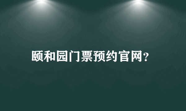 颐和园门票预约官网？