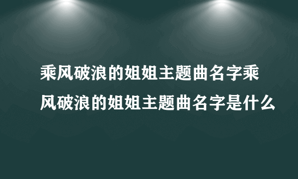 乘风破浪的姐姐主题曲名字乘风破浪的姐姐主题曲名字是什么