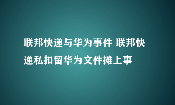 联邦快递与华为事件 联邦快递私扣留华为文件摊上事